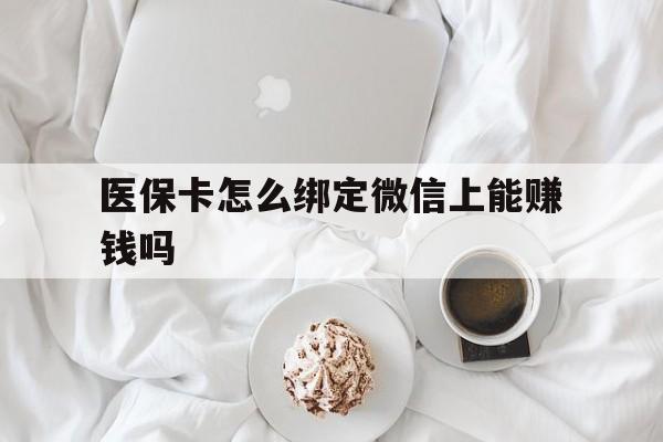 塔城最新医保卡怎么绑定微信上能赚钱吗方法分析(最方便真实的塔城医保卡如何绑定微信?方法)