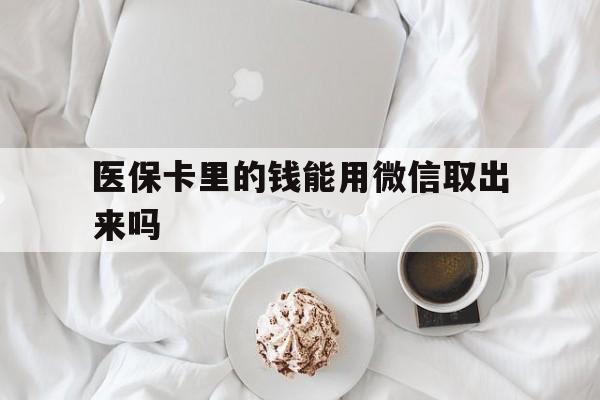 塔城最新医保卡里的钱能用微信取出来吗方法分析(最方便真实的塔城医保卡里的钱可以微信提现吗方法)