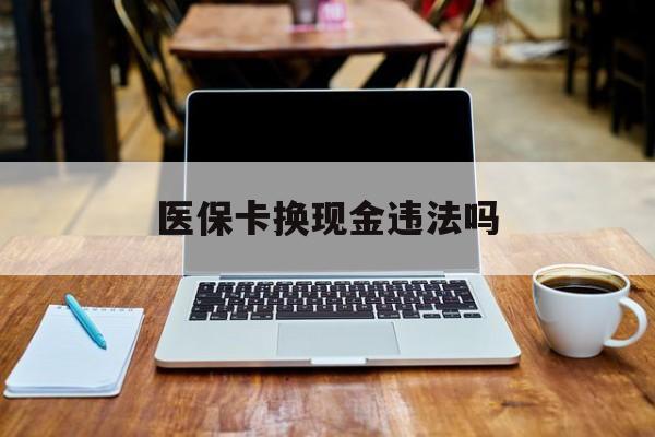 塔城最新医保卡换现金违法吗方法分析(最方便真实的塔城刷医保卡换现金是否构成犯罪方法)