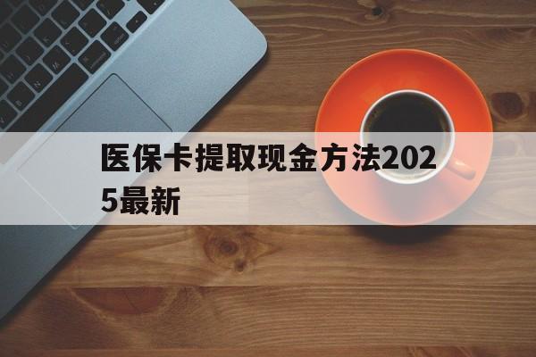 塔城最新医保卡提取现金方法2025最新方法分析(最方便真实的塔城医保卡如何提现?方法)