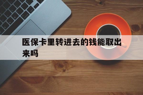 塔城最新医保卡里转进去的钱能取出来吗方法分析(最方便真实的塔城医保卡转钱进去怎么转出来方法)