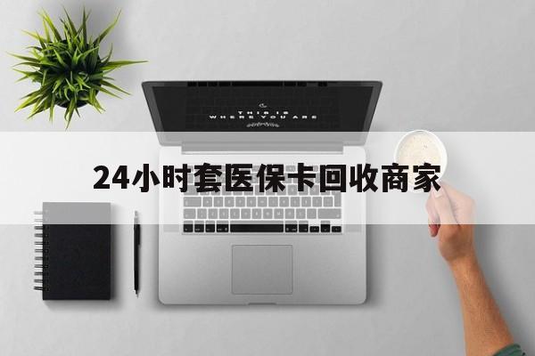 塔城最新24小时套医保卡回收商家方法分析(最方便真实的塔城高价回收医保卡方法)