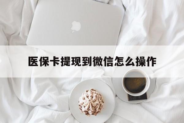 塔城最新医保卡提现到微信怎么操作方法分析(最方便真实的塔城医保卡咋提现方法)