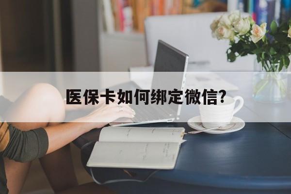 塔城最新医保卡如何绑定微信?方法分析(最方便真实的塔城小孩的医保卡如何绑定微信方法)
