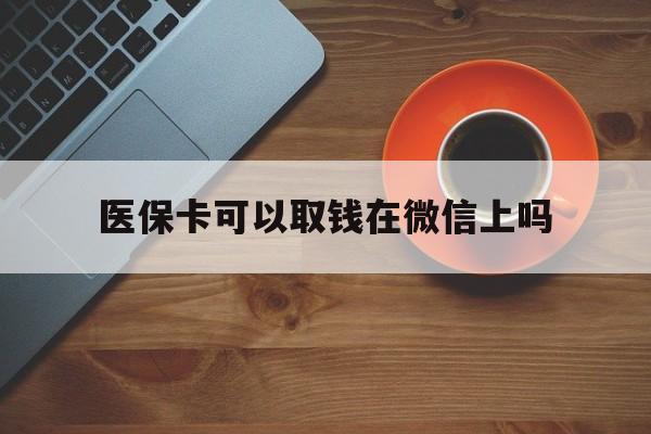 塔城最新医保卡可以取钱在微信上吗方法分析(最方便真实的塔城医保卡可以取钱在微信上吗怎么取方法)